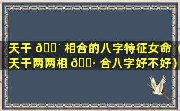 天干 🐴 相合的八字特征女命（天干两两相 🌷 合八字好不好）